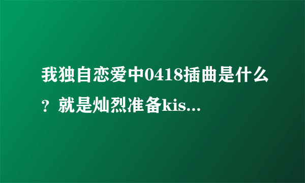 我独自恋爱中0418插曲是什么？就是灿烈准备kiss的那个问题，是伯贤声音唱的