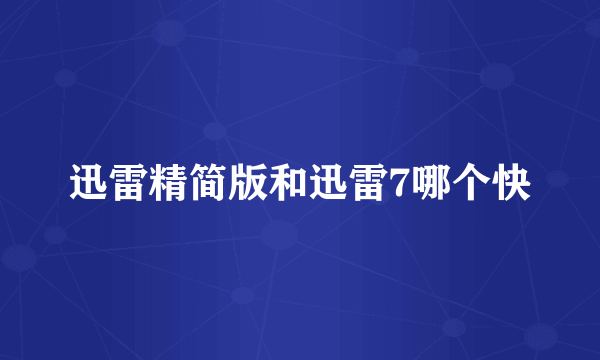 迅雷精简版和迅雷7哪个快