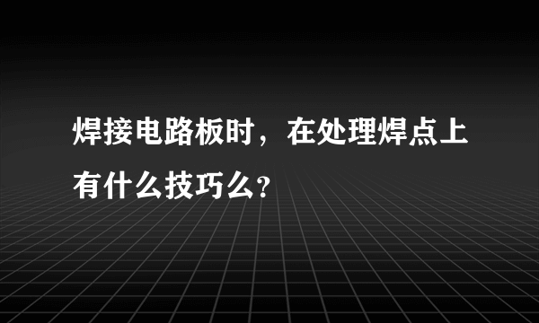 焊接电路板时，在处理焊点上有什么技巧么？