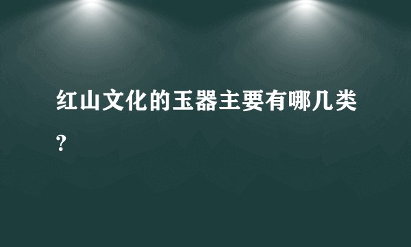 红山文化的玉器主要有哪几类？