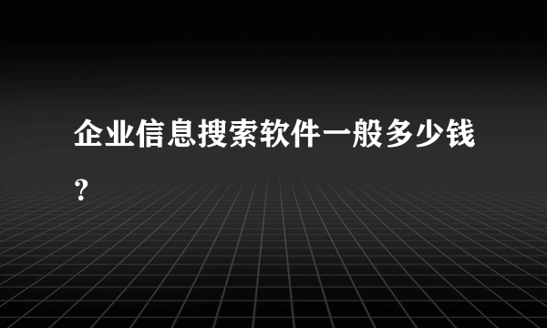 企业信息搜索软件一般多少钱？