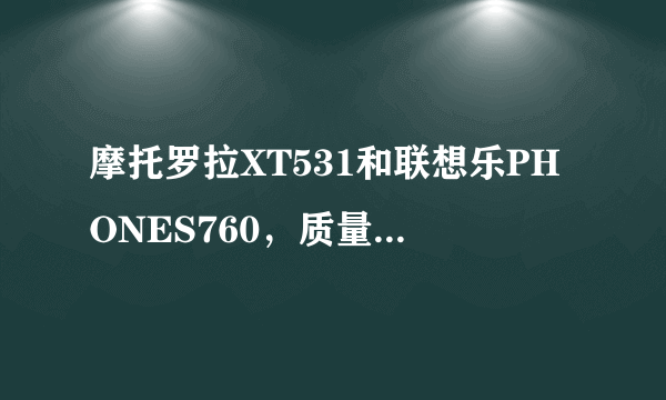 摩托罗拉XT531和联想乐PHONES760，质量,性能、清晰度、性价比等等，二者比那个好，希望懂的亲们给指点...