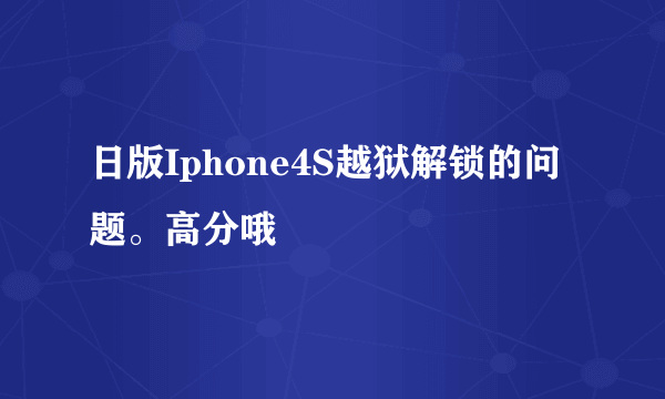 日版Iphone4S越狱解锁的问题。高分哦