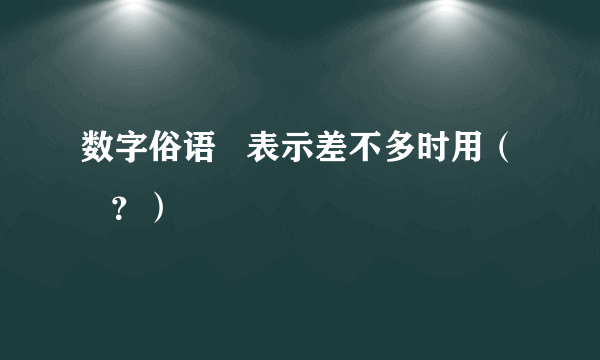 数字俗语   表示差不多时用（    ？）