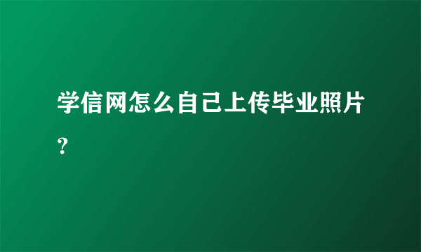 学信网怎么自己上传毕业照片？