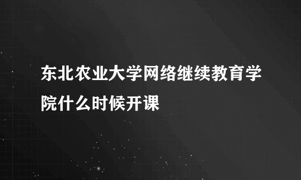 东北农业大学网络继续教育学院什么时候开课