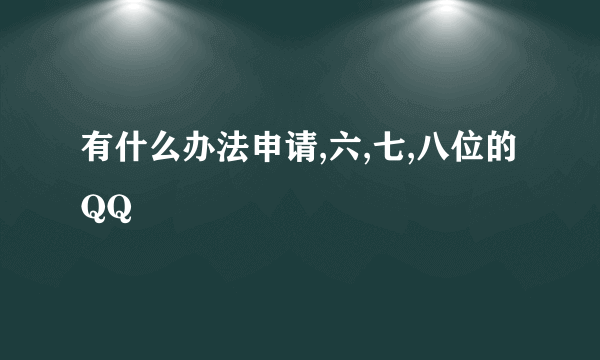 有什么办法申请,六,七,八位的QQ