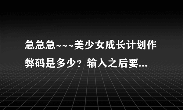 急急急~~~美少女成长计划作弊码是多少？输入之后要干嘛？急急急~~~