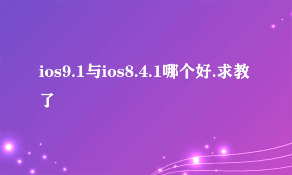 ios9.1与ios8.4.1哪个好.求教了