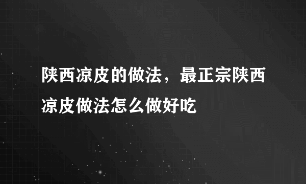 陕西凉皮的做法，最正宗陕西凉皮做法怎么做好吃