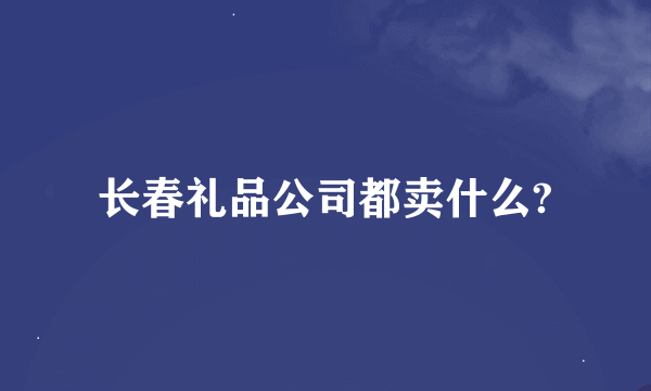 长春礼品公司都卖什么?