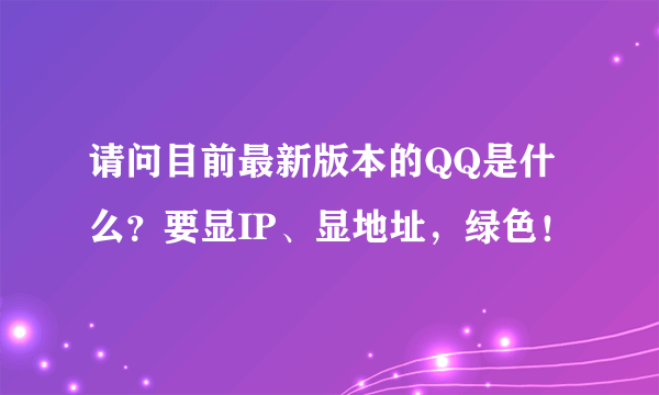 请问目前最新版本的QQ是什么？要显IP、显地址，绿色！