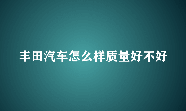 丰田汽车怎么样质量好不好