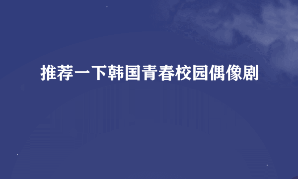 推荐一下韩国青春校园偶像剧