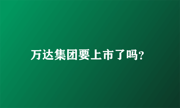 万达集团要上市了吗？