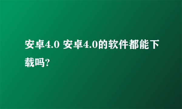 安卓4.0 安卓4.0的软件都能下载吗?