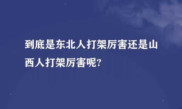 到底是东北人打架厉害还是山西人打架厉害呢?