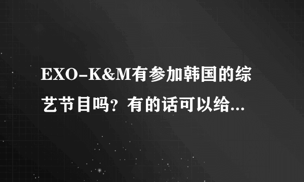 EXO-K&M有参加韩国的综艺节目吗？有的话可以给我吗？？拜托了！