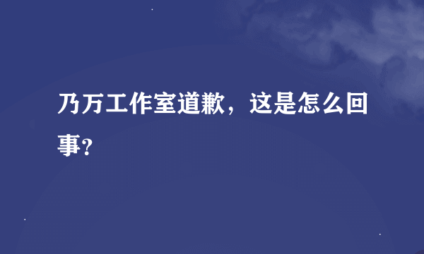 乃万工作室道歉，这是怎么回事？