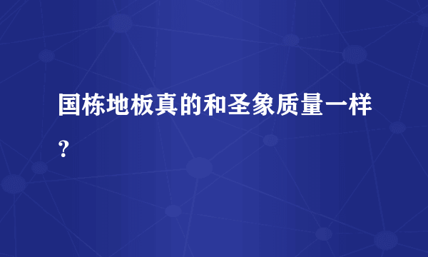 国栋地板真的和圣象质量一样？