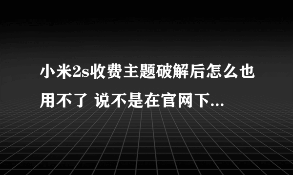 小米2s收费主题破解后怎么也用不了 说不是在官网下载不能试用 是怎么回事呢