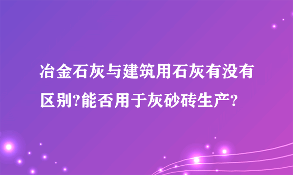 冶金石灰与建筑用石灰有没有区别?能否用于灰砂砖生产?