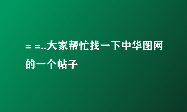 = =..大家帮忙找一下中华图网的一个帖子