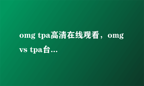 omg tpa高清在线观看，omg vs tpa台湾解说，lol OMG与外国队比赛过吗