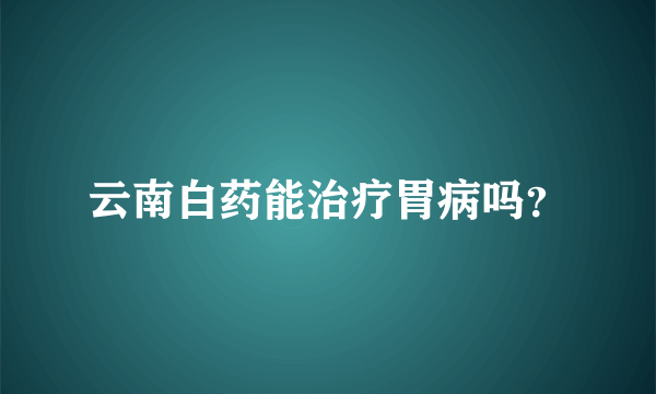 云南白药能治疗胃病吗？