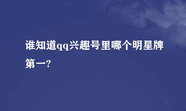 谁知道qq兴趣号里哪个明星牌第一?