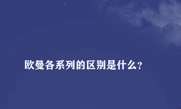 
欧曼各系列的区别是什么？
