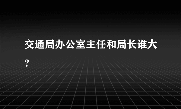 交通局办公室主任和局长谁大？