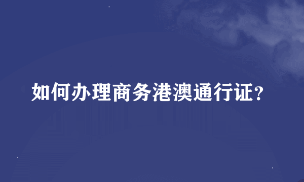 如何办理商务港澳通行证？