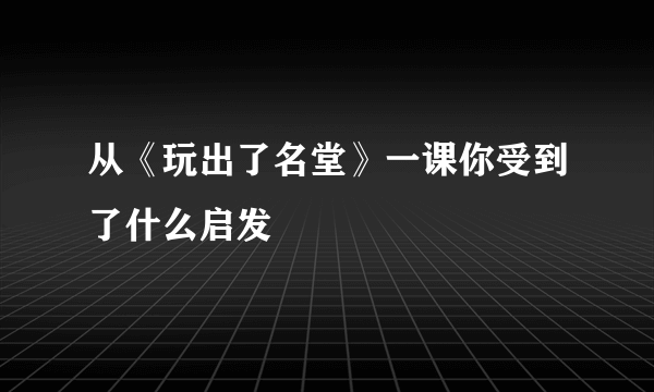 从《玩出了名堂》一课你受到了什么启发