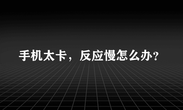 手机太卡，反应慢怎么办？