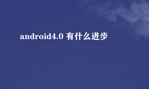 android4.0 有什么进步