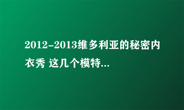 2012-2013维多利亚的秘密内衣秀 这几个模特分别是谁？？？大神求助！！！