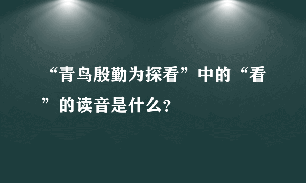 “青鸟殷勤为探看”中的“看”的读音是什么？