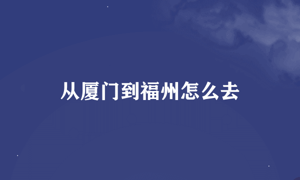 从厦门到福州怎么去