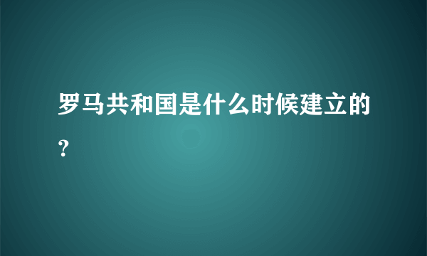 罗马共和国是什么时候建立的？