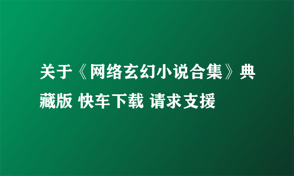 关于《网络玄幻小说合集》典藏版 快车下载 请求支援