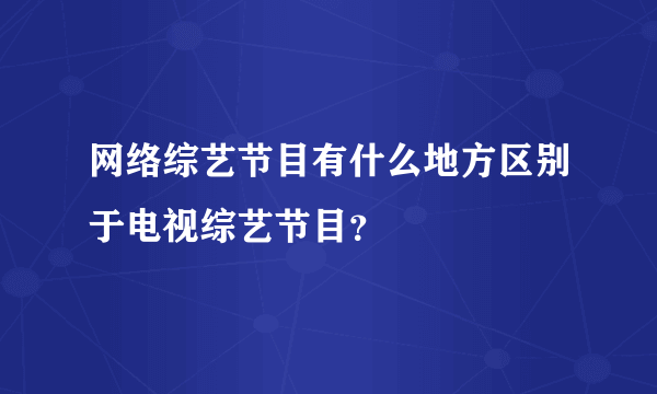 网络综艺节目有什么地方区别于电视综艺节目？