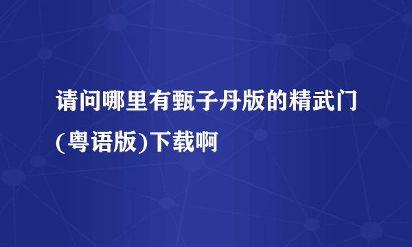 请问哪里有甄子丹版的精武门(粤语版)下载啊