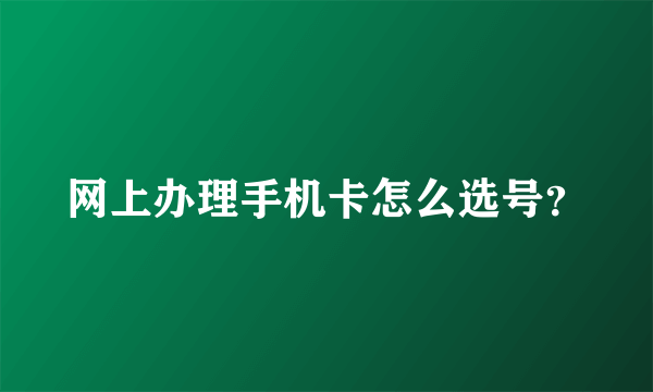 网上办理手机卡怎么选号？