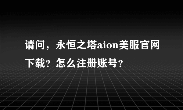 请问，永恒之塔aion美服官网下载？怎么注册账号？