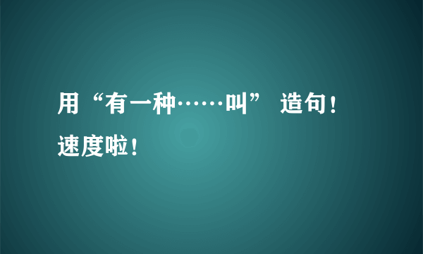 用“有一种……叫” 造句！速度啦！