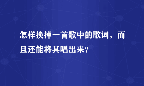 怎样换掉一首歌中的歌词，而且还能将其唱出来？