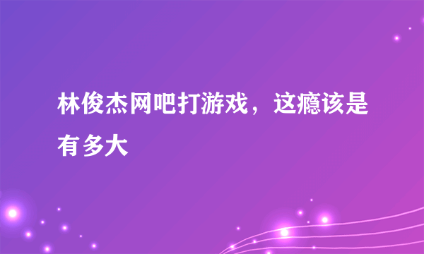 林俊杰网吧打游戏，这瘾该是有多大