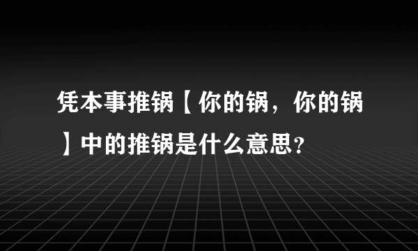 凭本事推锅【你的锅，你的锅】中的推锅是什么意思？