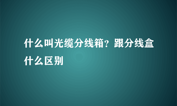 什么叫光缆分线箱？跟分线盒什么区别